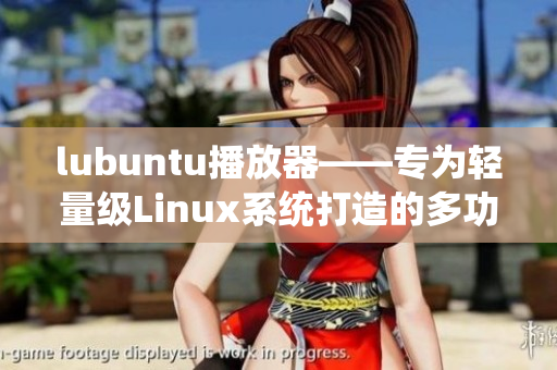 lubuntu播放器——專為輕量級Linux系統(tǒng)打造的多功能媒體播放工具