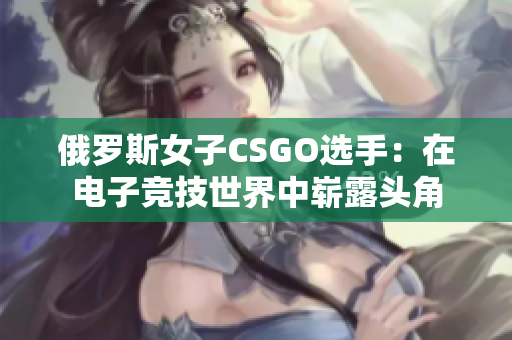 俄羅斯女子CSGO選手：在電子競(jìng)技世界中嶄露頭角