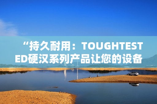 “持久耐用：TOUGHTESTED硬漢系列產(chǎn)品讓您的設(shè)備更堅(jiān)固可靠”