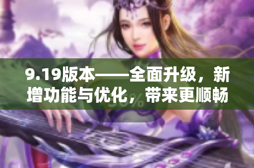 9.19版本——全面升級(jí)，新增功能與優(yōu)化，帶來更順暢的體驗(yàn)