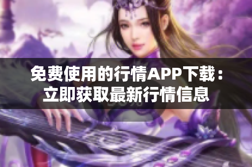 免費(fèi)使用的行情APP下載：立即獲取最新行情信息