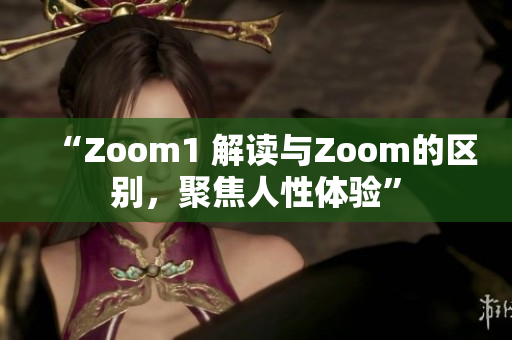 “Zoom1 解讀與Zoom的區(qū)別，聚焦人性體驗”