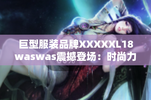 巨型服裝品牌XXXXXL18waswas震撼登場：時尚力量再次呈現(xiàn)