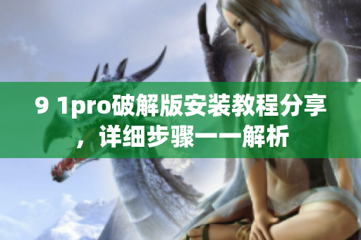 9 1pro破解版安裝教程分享，詳細(xì)步驟一一解析