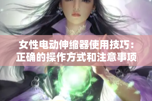 女性電動伸縮器使用技巧：正確的操作方式和注意事項