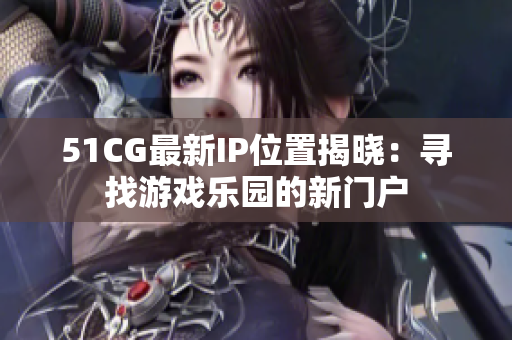 51CG最新IP位置揭曉：尋找游戲樂園的新門戶