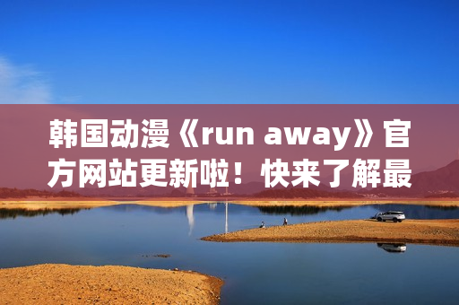 韓國動(dòng)漫《run away》官方網(wǎng)站更新啦！快來了解最新資訊！