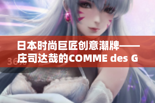 日本時(shí)尚巨匠創(chuàng)意潮牌——莊司達(dá)哉的COMME des GARONS