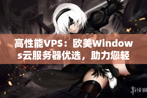 高性能VPS：歐美Windows云服務器優(yōu)選，助力您輕松搭建穩(wěn)定網(wǎng)絡環(huán)境