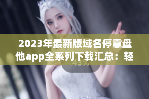 2023年最新版域名停靠盤他app全系列下載匯總：輕松解決域名問題