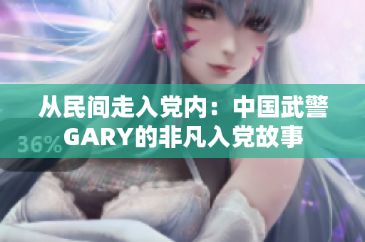 從民間走入黨內(nèi)：中國武警GARY的非凡入黨故事