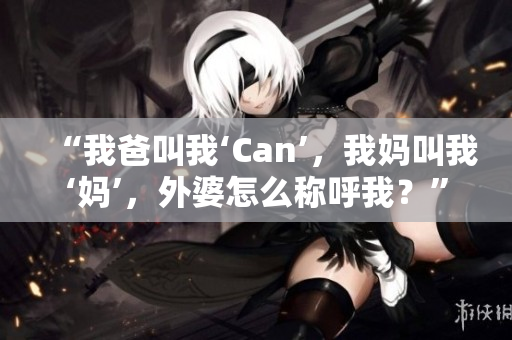 “我爸叫我‘Can’，我媽叫我‘媽’，外婆怎么稱呼我？”