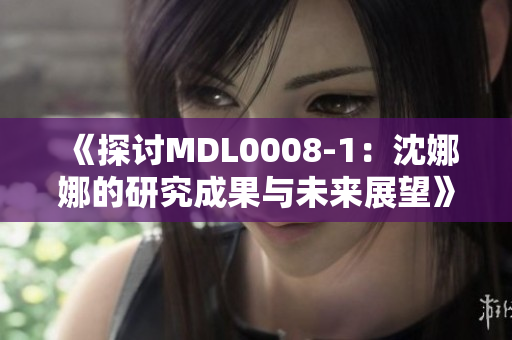 《探討MDL0008-1：沈娜娜的研究成果與未來展望》