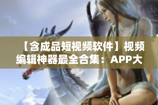 【含成品短視頻軟件】視頻編輯神器最全合集：APP大全及網(wǎng)站推薦