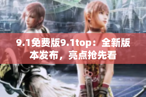 9.1免費(fèi)版9.1top：全新版本發(fā)布，亮點(diǎn)搶先看