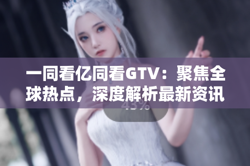 一同看億同看GTV：聚焦全球熱點(diǎn)，深度解析最新資訊