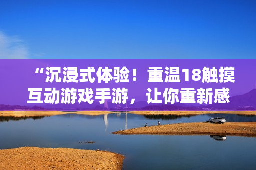 “沉浸式體驗(yàn)！重溫18觸摸互動(dòng)游戲手游，讓你重新感受青春樂趣！”