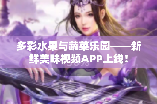 多彩水果與蔬菜樂園——新鮮美味視頻APP上線！