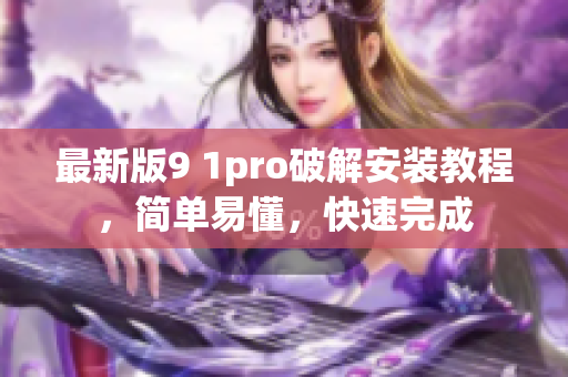 最新版9 1pro破解安裝教程，簡(jiǎn)單易懂，快速完成