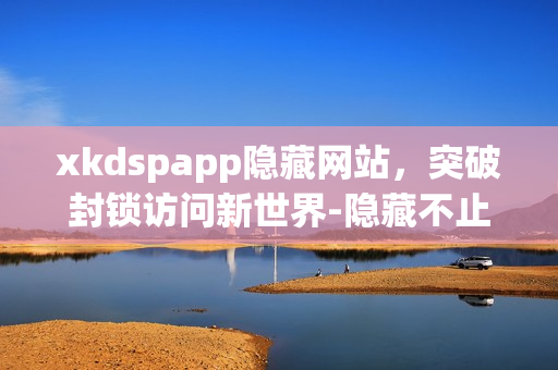 xkdspapp隱藏網(wǎng)站，突破封鎖訪問(wèn)新世界-隱藏不止是隱藏