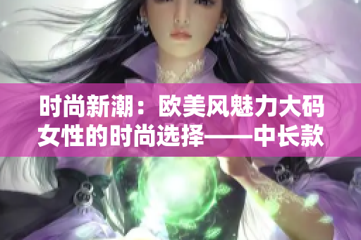 時尚新潮：歐美風(fēng)魅力大碼女性的時尚選擇——中長款連衣裙