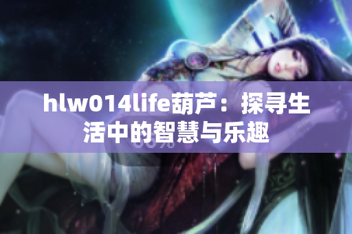 hlw014life葫蘆：探尋生活中的智慧與樂趣