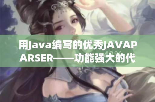 用Java編寫的優(yōu)秀JAVAPARSER——功能強(qiáng)大的代碼解析工具