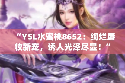 “YSL水蜜桃8652：絢爛唇妝新寵，誘人光澤盡顯！”