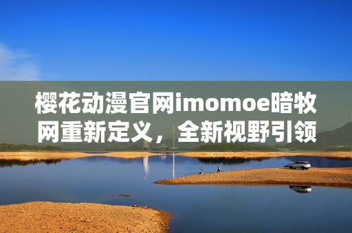 櫻花動(dòng)漫官網(wǎng)imomoe暗牧網(wǎng)重新定義，全新視野引領(lǐng)動(dòng)漫觀賞者