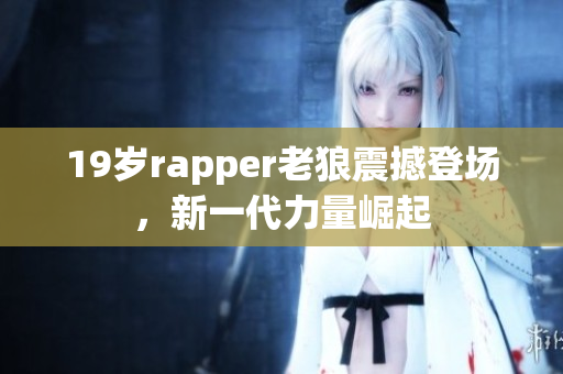 19歲rapper老狼震撼登場(chǎng)，新一代力量崛起