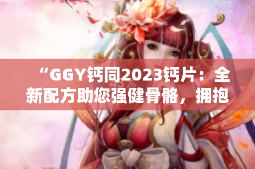 “GGY鈣同2023鈣片：全新配方助您強健骨骼，擁抱健康生活！”