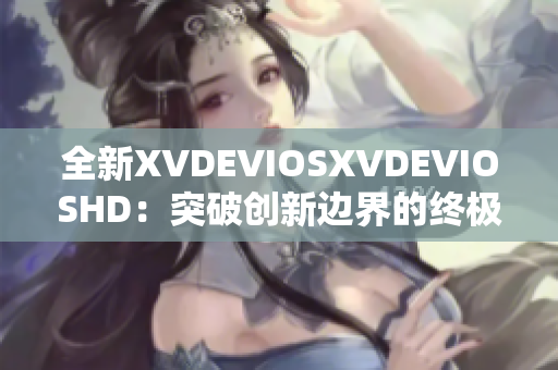 全新XVDEVIOSXVDEVIOSHD：突破創(chuàng)新邊界的終極體驗