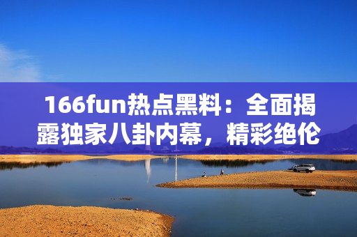 166fun熱點(diǎn)黑料：全面揭露獨(dú)家八卦內(nèi)幕，精彩絕倫！