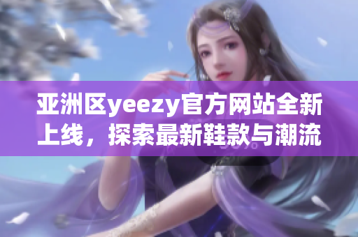 亞洲區(qū)yeezy官方網(wǎng)站全新上線，探索最新鞋款與潮流