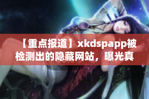 【重點報道】xkdspapp被檢測出的隱藏網(wǎng)站，曝光真相，事態(tài)嚴(yán)重！