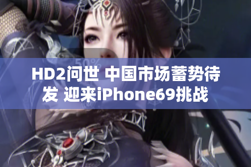 HD2問世 中國(guó)市場(chǎng)蓄勢(shì)待發(fā) 迎來iPhone69挑戰(zhàn)