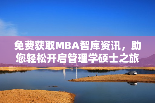 免費(fèi)獲取MBA智庫資訊，助您輕松開啟管理學(xué)碩士之旅