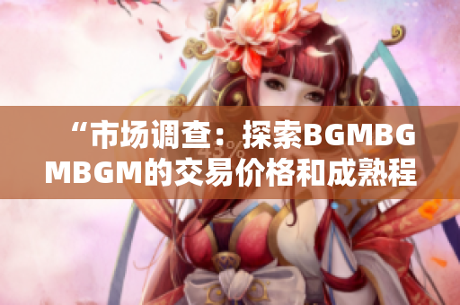 “市場調(diào)查：探索BGMBGMBGM的交易價格和成熟程度”