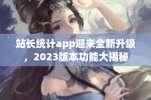 站長統(tǒng)計app迎來全新升級，2023版本功能大揭秘