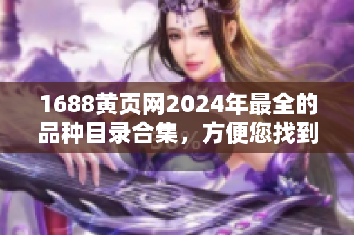 1688黃頁網(wǎng)2024年最全的品種目錄合集，方便您找到所需商品，助力您的采購工作！