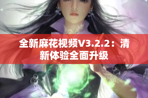 全新麻花視頻V3.2.2：清新體驗全面升級