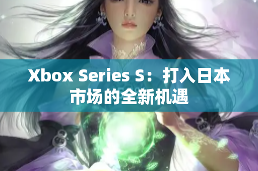 Xbox Series S：打入日本市場的全新機(jī)遇