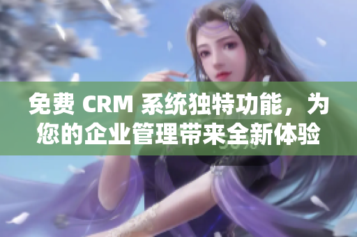 免費(fèi) CRM 系統(tǒng)獨(dú)特功能，為您的企業(yè)管理帶來(lái)全新體驗(yàn)