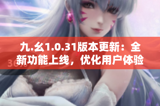 九.幺1.0.31版本更新：全新功能上線，優(yōu)化用戶體驗，快來體驗吧！