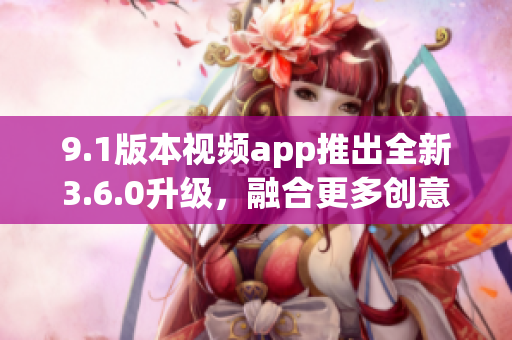 9.1版本視頻app推出全新3.6.0升級，融合更多創(chuàng)意功能