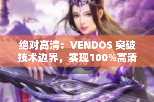 絕對(duì)高清：VENDOS 突破技術(shù)邊界，實(shí)現(xiàn)100%高清體驗(yàn)