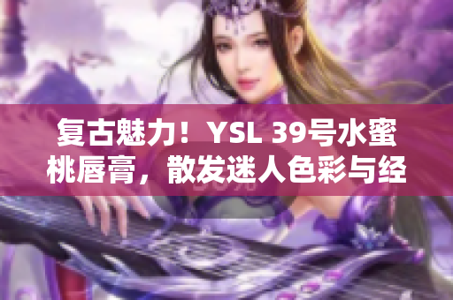 復(fù)古魅力！YSL 39號水蜜桃唇膏，散發(fā)迷人色彩與經(jīng)典風(fēng)采