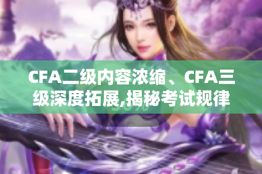 CFA二級(jí)內(nèi)容濃縮、CFA三級(jí)深度拓展,揭秘考試規(guī)律