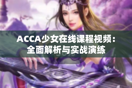 ACCA少女在線課程視頻：全面解析與實(shí)戰(zhàn)演練