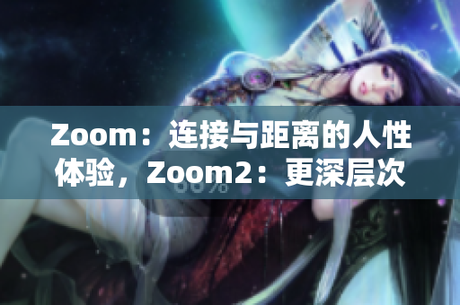 Zoom：連接與距離的人性體驗(yàn)，Zoom2：更深層次的溝通與互動(dòng)